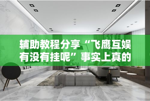 辅助教程分享“飞鹰互娱有没有挂呢	”事实上真的有挂