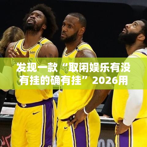 发现一款“取闲娱乐有没有挂的确有挂”2026用挂