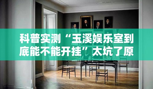 科普实测“玉溪娱乐室到底能不能开挂	”太坑了原来有挂