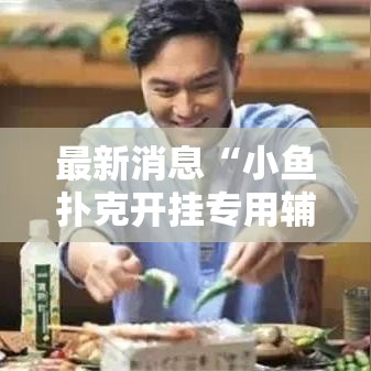 最新消息“小鱼扑克开挂专用辅助器	”其实可以装挂