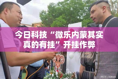 今日科技“微乐内蒙其实真的有挂”开挂作弊