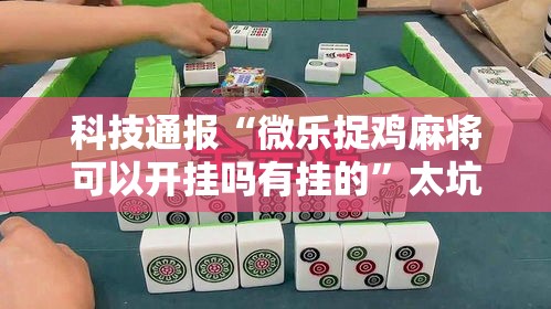 科技通报“微乐捉鸡麻将可以开挂吗有挂的”太坑了真的有挂