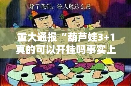 重大通报“葫芦娃3+1真的可以开挂吗事实上确实有挂 重大通报“葫芦娃3+1真的可以开挂吗事实上确实有挂