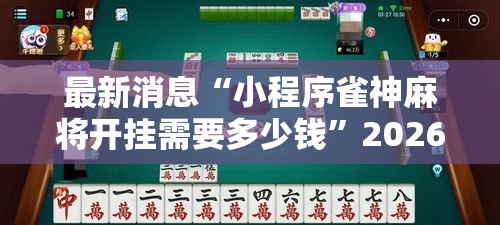 最新消息“小程序雀神麻将开挂需要多少钱	”2026用挂