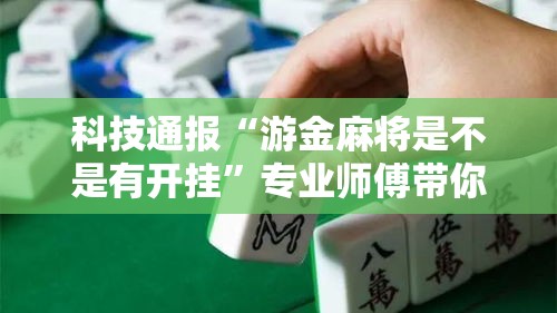 科技通报“游金麻将是不是有开挂”专业师傅带你了解