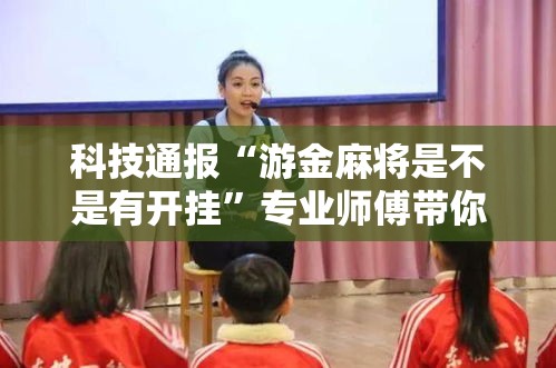科技通报“游金麻将是不是有开挂”专业师傅带你了解