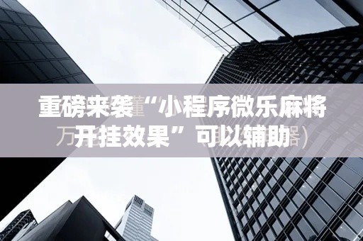 重磅来袭“小程序微乐麻将开挂效果	”可以辅助