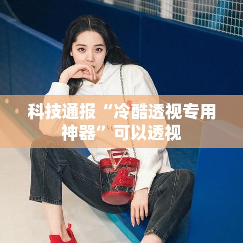 科技通报“冷酷透视专用神器”可以透视