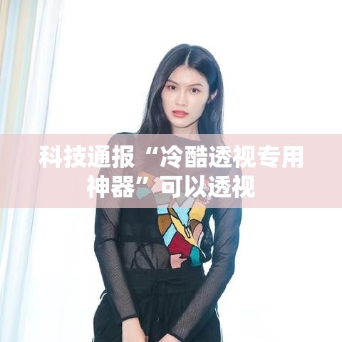 科技通报“冷酷透视专用神器”可以透视