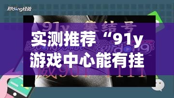 实测推荐“91y游戏中心能有挂吗”真可以装挂