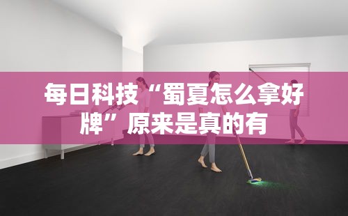 每日科技“蜀夏怎么拿好牌”原来是真的有
