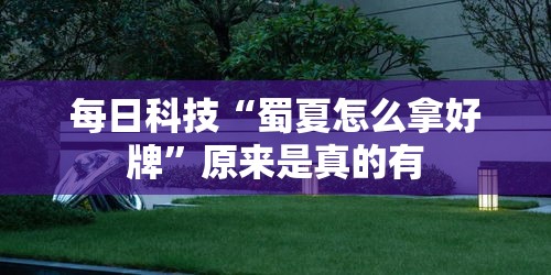 每日科技“蜀夏怎么拿好牌”原来是真的有