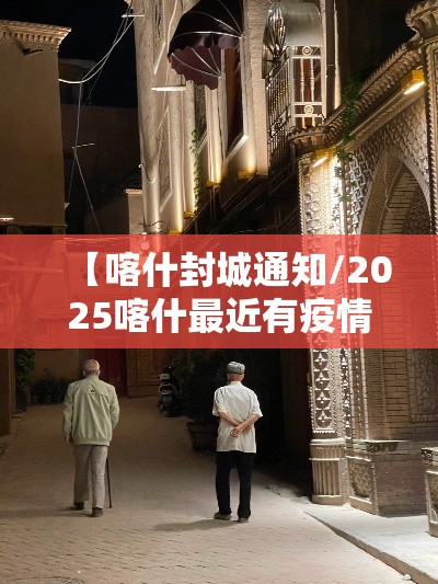 【喀什封城通知/2025喀什最近有疫情了吗今天】 【喀什封城通知/2025喀什最近有疫情了吗今天】