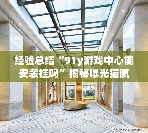 经验总结“91y游戏中心能安装挂吗”揭秘曝光猫腻