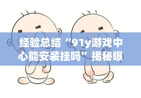 经验总结“91y游戏中心能安装挂吗”揭秘曝光猫腻