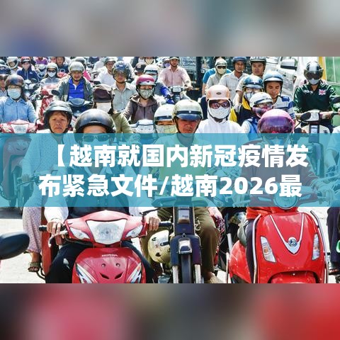 【越南就国内新冠疫情发布紧急文件/越南2026最新病毒】