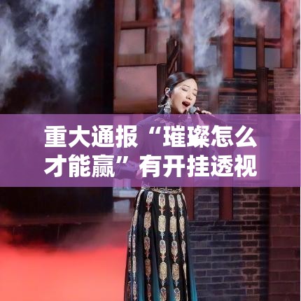 重大通报“璀璨怎么才能赢”有开挂透视