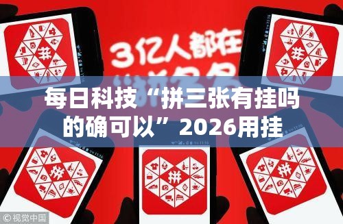 每日科技“拼三张有挂吗的确可以”2026用挂