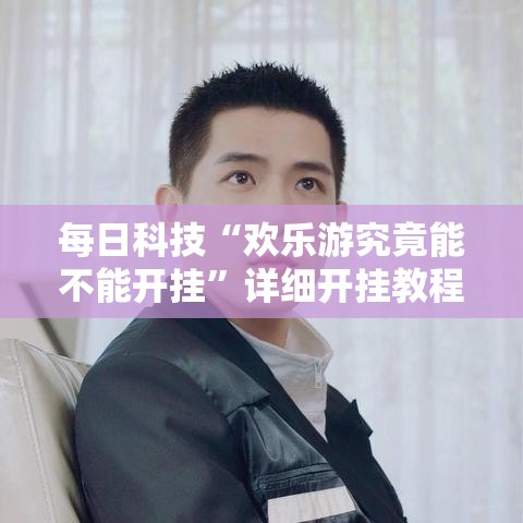 每日科技“欢乐游究竟能不能开挂”详细开挂教程