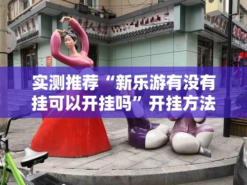 实测推荐“新乐游有没有挂可以开挂吗”开挂方法