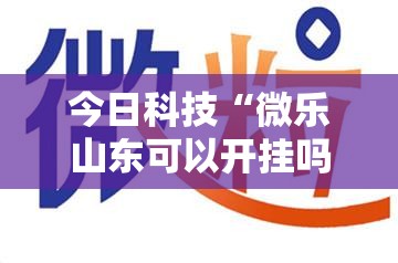 今日科技“微乐山东可以开挂吗”其实确实有挂