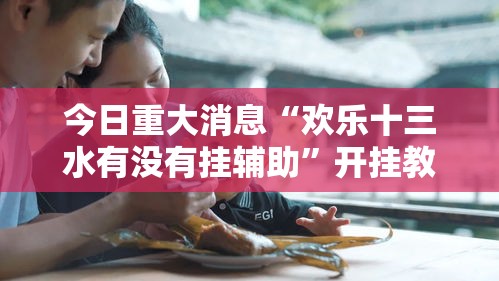今日重大消息“欢乐十三水有没有挂辅助”开挂教学