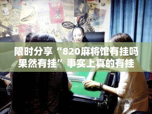 限时分享“820麻将馆有挂吗果然有挂	”事实上真的有挂