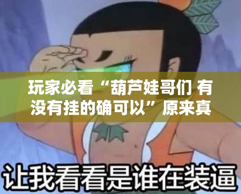 玩家必看“葫芦娃哥们 有没有挂的确可以”原来真的有挂