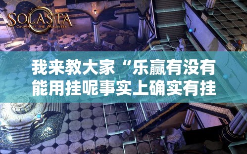 我来教大家“乐赢有没有能用挂呢事实上确实有挂 我来教大家“乐赢有没有能用挂呢事实上确实有挂