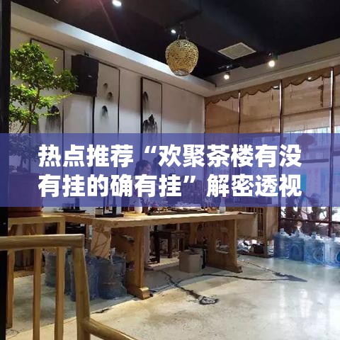 热点推荐“欢聚茶楼有没有挂的确有挂”解密透视猫腻