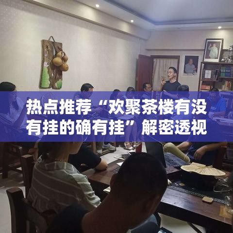 热点推荐“欢聚茶楼有没有挂的确有挂	”解密透视猫腻