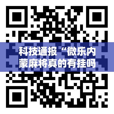 科技通报“微乐内蒙麻将真的有挂吗”确实真的有挂