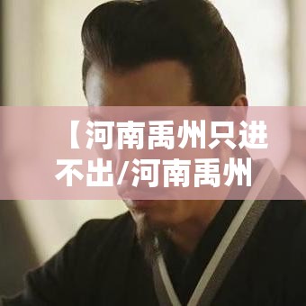 【河南禹州只进不出/河南禹州只进不出的地方】 【河南禹州只进不出/河南禹州只进不出的地方】
