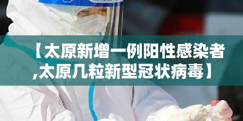 【太原新增一例阳性感染者,太原几粒新型冠状病毒】 【太原新增一例阳性感染者,太原几粒新型冠状病毒】