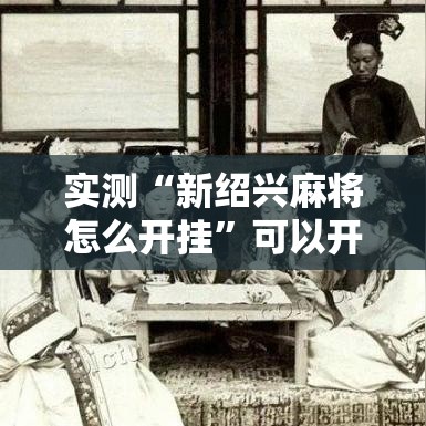 实测“新绍兴麻将怎么开挂”可以开挂教程