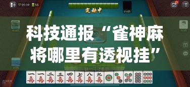 科技通报“雀神麻将哪里有透视挂”(其实有挂)