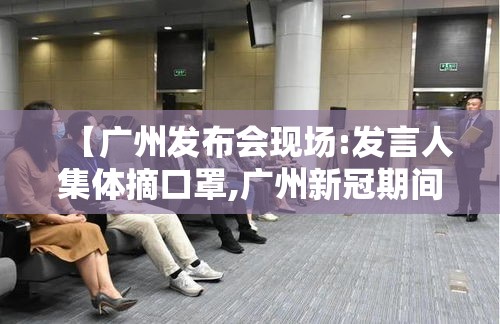 【广州发布会现场:发言人集体摘口罩,广州新冠期间新闻发言人名单】 【广州发布会现场:发言人集体摘口罩,广州新冠期间新闻发言人名单】
