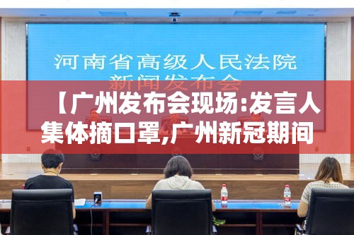 【广州发布会现场:发言人集体摘口罩,广州新冠期间新闻发言人名单】 【广州发布会现场:发言人集体摘口罩,广州新冠期间新闻发言人名单】