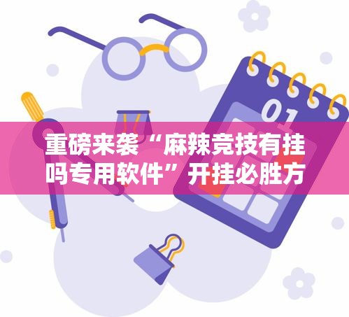 重磅来袭“麻辣竞技有挂吗专用软件”开挂必胜方法