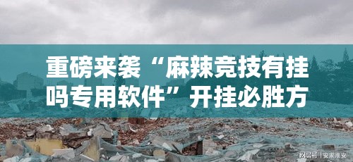 重磅来袭“麻辣竞技有挂吗专用软件”开挂必胜方法