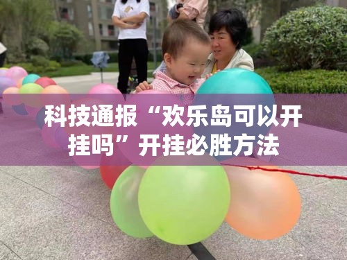 科技通报“欢乐岛可以开挂吗”开挂必胜方法