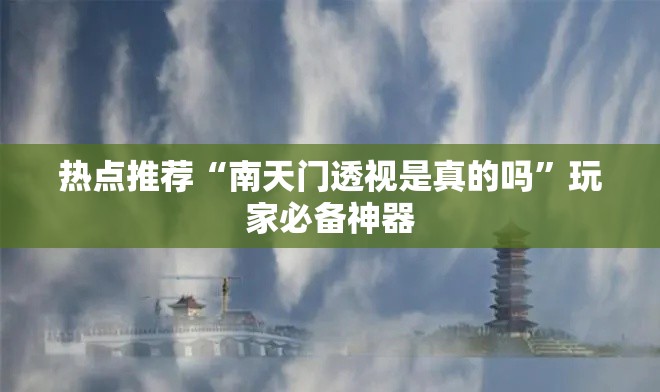 热点推荐“南天门透视是真的吗”玩家必备神器