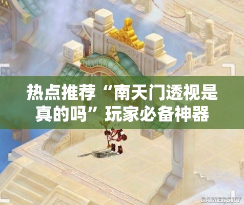 热点推荐“南天门透视是真的吗”玩家必备神器