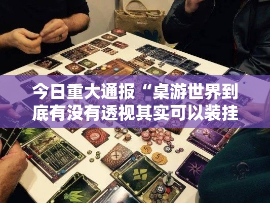 今日重大通报“桌游世界到底有没有透视其实可以装挂 今日重大通报“桌游世界到底有没有透视其实可以装挂