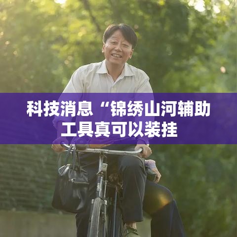 科技消息“锦绣山河辅助工具真可以装挂 科技消息“锦绣山河辅助工具真可以装挂