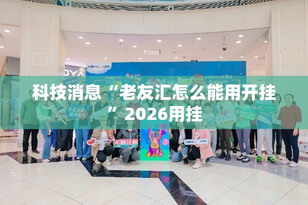 科技消息“老友汇怎么能用开挂”2026用挂
