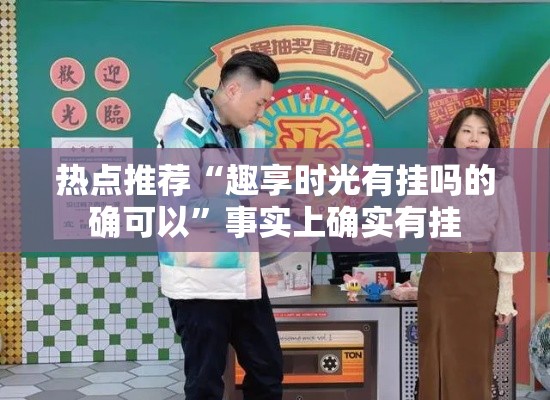 热点推荐“趣享时光有挂吗的确可以”事实上确实有挂