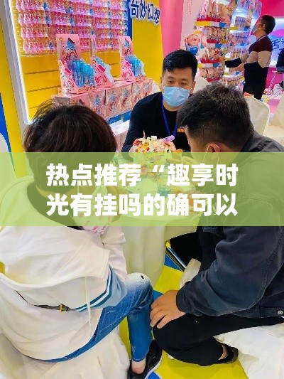 热点推荐“趣享时光有挂吗的确可以”事实上确实有挂