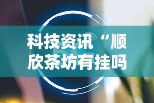 科技资讯“顺欣茶坊有挂吗专用神器”真的有挂