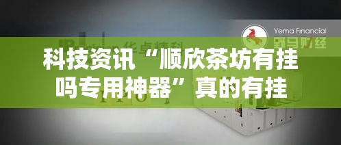 科技资讯“顺欣茶坊有挂吗专用神器	”真的有挂
